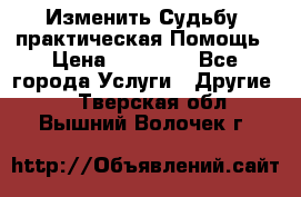 Изменить Судьбу, практическая Помощь › Цена ­ 15 000 - Все города Услуги » Другие   . Тверская обл.,Вышний Волочек г.